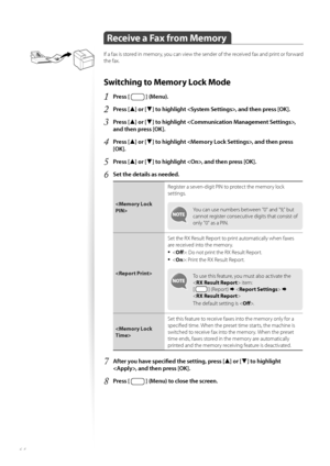 Page 6464
 Receive a Fax from Memory 
If a fax is stored in memory, you can view the sender of the received fax and print or forward 
the fax.
Switching to Memory Lock Mode 
1 Press [  ] (Menu).
2 Press [▲] or [▼] to highlight , and then press [OK].
3 Press [▲] or [▼] to highlight , 
and then press [OK].
4 Press [▲] or [▼] to highlight , and then press 
[OK].
5 Press [▲] or [▼] to highlight , and then press [OK].
6 Set the details as needed.
 Register a seven-digit PIN to protect the memory lock 
se
t

tings....