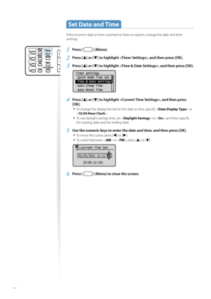 Page 1818
 Set Date and Time 
If the incorrect date or time is printed on faxes or reports, change the date and time 
settings.
1 Press [  ] (Menu).
2 Press [▲] or [▼] to highlight , and then press [OK].
3 Press [▲] or [▼] to highlight , and then press [OK].
 
Timer Settings
 Quiet Mode Time Set
...
 Time & Date Settings
 Auto Sleep Time
 Auto Reset Time
4 Press [▲] or [▼] to highlight , and then press 
[OK].
• 
To change the display format for the date or time, specify < Date Display Type> or 
< 12/24 Hour...