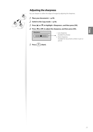 Page 3333
Copy
Adjusting the sharpness
You can sharpen or soften the edges of images by adjusting the sharpness.
1 Place your documents (→p.19).
2 Switch to the Copy mode (→p.16).
3 Press [▲] or [▼] to highlight , and then press [OK].
4 Press [◄] or [►] to adjust the sharpness, and then press [OK].
 
Sharpness
 -                +– :  Less sharpness(Suitable for photos)
+ :  More sharpness (Suitable for documents written in pen or 
pencil)
5 Press [  ] (Start).
 