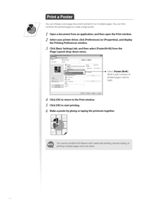 Page 4444
 
 Print a Poster 
You can enlarge a one-page document and print it on multiple pages. You can then 
combine the printed pages to create a large poster.
1 Open a document from an application, and then open the Print window.
2 Select your printer driver, click [Preferences] (or [Properties]), and display 
the Printing Preferences window.
3 Click [Basic Settings] tab, and then select [Poster(N×N)] from the 
[Page Layout] drop-down menu.
 
Select [ Poster [N×N ]]
(N×N is split numbers of 
divided pages...