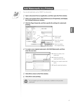 Page 4545
Print
 
 Add Watermarks to a Printout 
You can add watermarks, such as “DRAFT,” to a document.
1 Open a document from an application, and then open the Print window.
2 Select your printer driver, click [Preferences] (or [Properties]), and display 
the Printing Preferences window.
3 Click the [Page Setup] tab, and then specify the settings for watermark 
printing.
 
Select the desired 
watermark.
Select to create a 
new original stamp. Select to add 
watermarks.
4 To create a new original watermark,...