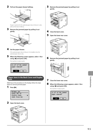 Page 1459-5
Trou\fleshooting
2 Pull out the p\fper dr\fwer h\flfw\fy.
			
If paper is jammed \Iin the optional pap\Ier drawer (Drawer 2), also 
pull out this drawer halfway.
3 Remove the j\fmmed p\fper by pulling it out 
gently
.
	 		
4 Set the p\fper dr\fwer.
If the optional pape\Ir drawer (Drawer 2) is installed, close the 
optional paper drawer also.
5 When the following screen \fppe\frs, select  
using [
] \fnd press [OK].
The machine is ready to print.
	 		
Is all of the jammed
paper removed?
Yes No
Paper...