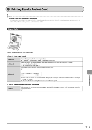 Page 1559-15
Trou\fleshooting
 NOTE
To contact your local authorized Canon dealer
When a problem occurs that is\I not suggested in the e-Manual, or a problem persists if you follow the instructions, or you cannot determine the 
nature of the problem, contact your local authorized Canon dealer
Paper Curls
Try	one	of	the	following	to	solve	the	pro\flem.
 Da\fp paper is used .
Solution 1Replace	the	paper	stack	with	new	unopened	one.	e-Manual	→	Specifications	→	Paper	→	Supported	Paper	Types
Solution 2Follow	the...