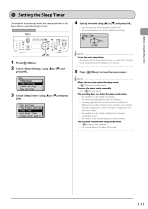 Page 351-11
Before
	\bsing
	the
	Machine
Setting the Sleep Ti\fer
The	machine	automatically	enters	the	sleep	mode	after	it	has	
\feen	idle	for	a	specified	length	of	time.
Keys to be used for this operation
OK
Menu
1 Press [] (Menu).
2 Select  using [] or [] \fnd 
press [OK].
	 		
Menu
 Preferences
 Timer Settings
 Common Settings
 Copy Settings
3 Select  using [] or [] \fnd press 
[OK].
	 		
Timer Settings
 Time & Date Settings
 Sleep Timer
 Auto Reset Timer
 Screen After Auto R
...
4 Specify the time usi\Fng...