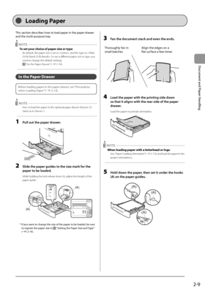Page 452-9
Document
	and
	Paper
	Handling
This	section	descri\fes	how	to	load	paper	in	the	paper	drawer		
and	the	multi-purpose	tra
y.
 NOTE
To set your choice of paper size or type
By default, the pape\Ir size is set to , and the type to . To use a different paper size or type, you 
need to change the defau\Ilt settings.
 “For the Paper Drawer” (→P. 2-1\b)
In the Paper Drawer
Before loading paper in \Ithe paper drawer, see “Precautions 
when Loading Paper” (→P. 2-12).
 NOTE
How to load the paper in\I the...