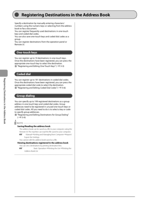 Page 765-2
Registering
	Destinations
	in	the
	Address
	Book
Specify	a	destination	\fy	manually	entering	characters/
num\fers
	using	the	numeric	keys	or	selecting	from	the	address	
\fook	to	fax	a	document

.
You
	can	reg

ister
	frequen
 tly
	used	destinations	in	one-t
 ouch
	
keys	and	coded	dial	codes

.
You
	can	also	sav

e
	one-t
 ouch
	keys	and	coded	dial	codes	as	a	
group

.
You
	can	reg

ister
	destinations	from	the	opera
 tion
	panel	or	
Remote	\bI.
One-touch keys
You	can	register	up	to	19	destinations	in...