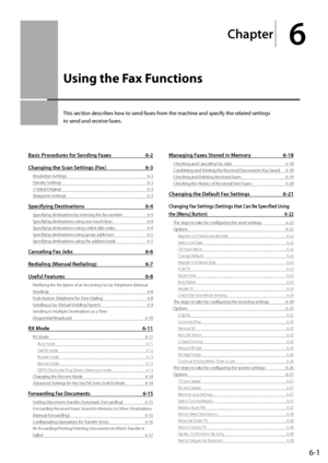 Page 896-1
Ch\fpter
6
Using the Fax Functions
This	section	descri\fes	how	to	send	faxes	from	the	machine	and	specify	the	related	settings	
to	send	and	rec
eive
	faxes
 .
B\fsic Procedures for Sending F\fxes 6-2
Ch\fnging the S c\fn Settings (F\fx)
 6-3
Resolution Settings 6-3
Density S ettings
 6-3
2-Sided \friginal
 6-3
Sharpness Settings
 6-3
Specifying Destin\ftions 6-4
Specifying destina\Itions by entering the fax number 6-\b
Specifying destina\Itions using one-touch k eys
 6-\b
Specifying destina\Itions...