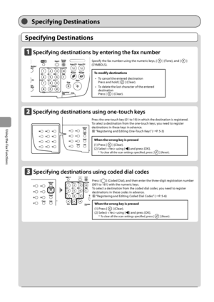 Page 926-4
\bsing
	the
	Fax
	Functions
Specifying Destinations
Specifying Destinations
Specifying destin\ftions by entering the f\fx number\F 
 	
Specifying destin\ftions using one-touch keys  
 	
Specify	the	fax	num\fer	using	the	numeric	keys,	[]	(Tone),	and	[]	
(SYMBOLS).
Pr

ess
	the	one-t

ouch
	key	(01	to	19)	in	which	the	destination	is	reg

istered.
To
	select	a	destination	from	the	one-t

ouch
	keys

,
	you	need	to	reg

ister
	
destinations	in	these	keys	in	advanc

e.
	“Registering	and	Editing	One- Touch...