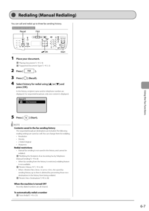 Page 956-7
\bsing
	the
	Fax
	Functions
You	can	call	and	redial	up	to	three	fax	sending	history.
Keys to be used for this operation
RecallOKStartFAX
1 Pl\fce your document.
 “Placing Documents” (→P. 2-\b)
 “Supported Document Types” (→P. 2-2)
2 Press [].
3 Press [] (Rec\fll).
4 Select history for redi\fl using [] or [] \fnd 
press [OK].
In the history, recipient name and/\Ior telephone number are 
displayed. For sequential broadcast, only one c\Iontent is displayed.
	 		
Recall
      012XXXXXX
5 Press []...