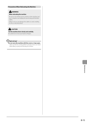 Page 1398-15
Maintenance
Precautions When Relocating the Machine
 IMPORT\bNT 
Do not carry the \fachine with t\Rhe covers or trays open.
Make sure that the scannin\Ig platform and paper drawer are closed 
before lifting, carrying, and relocating the machi\Ine.
 C\bUTION
Set the \fachine down slowly and carefully.
Be careful not to hurt your hands or finge\Irs.
 W\bRNING
When relocating the \fachine
Be sure to turn off the power switches of the machin\Ie and 
your computer, and unplug the po\Iwer plug and...