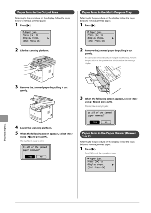 Page 1449-4
Trou\fleshooting
Paper Ja\fs in the Output \brea
Referring	to	the	procedure	on	the	display,	follow	the	steps	
\felow	to	remo
ve
	jammed	paper.
1 Press [].
	 		
  Paper jam.
Press [  ] to
display steps.
(End: Press OK)
2 Lift the sc\fnning pl\ftform.
	 		
3 Remove the j\fmmed p\fper by pulling it out 
gently
.
	 		
4 Lower the sc\fnning pl\ftform.
5 When the following screen \fppe\frs, select  
using [
] \fnd press [OK].
The machine is ready to print.
	 		
Is all of the jammed
paper removed?
Yes No...