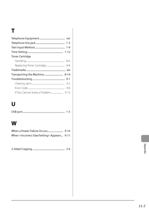 Page 17511-7
Appendix
T
Telephone	Equipment	..................\A..................\A.....		xvi
T elephone
	line	jack	..................\A..................\A...........		1-3
Te

xt
	Input	Method	..................\A..................\A............		1-9
Time
	Setting	..................\A..................\A..................\A...		1-12
Toner
	Car

tridge
Handling
 ..................\I..................\I..................\I..................\I..   8-6
Replacing T

oner Cartridge...