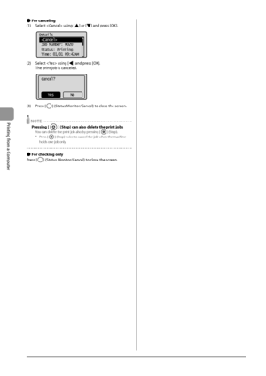 Page 744-6
Printing
	from
	a	Computer
 ●For canceling
(1)	 S elect
	
	using	[]	or	[]	and	press	[OK].
	 		
Details
 
 Job Number: 0020
 Status: Printing
 Time: 01/01 09:42AM
(2)	 Select		using	[]	and	press	[OK].
	 The
	prin

t
	jo\f	is	canceled
 .
	 		
Cancel?
No
Yes
(3)	 Press	[]	(Status	Monitor/Cancel)	to	close	the	screen.
 NOTE
Pressing [] (Stop) can also delete the print jobs
You can delete the print job also by pressing [] (Stop).
*
 Press [] (Stop) twice to cancel the job whe\In the machine 
holds one job...