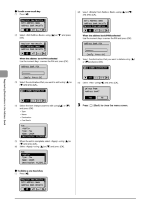 Page 785-4
Registering
	Destinations
	in	the
	Address
	Book
 ●To edit a one-touch key
(1)	 P ress
	[].
	 	
Register New Destina
Edit Address Book
Address Book Details
All  A-Z
(2)	 Select		using	[]	or	[]	and	press	
[OK].
		
Register New Destin...
Edit Address Book
Address Book Details
All  A-Z
When the address book PIN is selected
\bse
	the	numeric	keys	to	ent

er
	the	PIN	and	press	[OK
 ].
		
Address Book PIN
 
  (Apply: Press OK)
*******
(3)	 Select	the	destination	that	you	want	to	edit	using	[]	or	
[]	and...