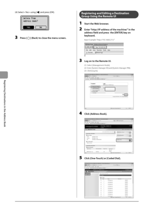 Page 865-12
Registering
	Destinations
	in	the
	Address
	Book
(4)	Select		using	[]	and	press	[OK].
			
Delete from
Address Book?
No
Yes
3 Press [] (B\fck) to close the menu screen.
Registering and Editing a Destination 
Group Using the Re\fote UI
1 St\frt the Web browser.
2 \bnter “http://IP \fddress of the m\fchine/” in the 
\fddress field \fnd pr
ess  the [\bNT\bR] key on 
keybo\frd.
Input Example: “http://192.168.0.2\I15/”
	 		
3 Log on to the Remote UI.
(1) Select [Management Mode].  
(2)
 Enter [Syst
 em...