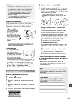 Page 5353
Pt
NOTA
•  Não é possível conectar a LAN com ﬁ o e a LAN 
sem ﬁ  o ao mesmo tempo. Além disso, a máquina é 
con ﬁ gurada para usar a LAN com  ﬁ o por padrão.
•  Quando você se conecta a um ambiente de rede  sem a proteção adequada, é possível que suas 
informações pessoais sejam divulgadas para 
terceiros. Cuidado.
•  Para conectar via LAN no escritório, entre em  contato com o administrador de rede.
Veriﬁ  cação do roteador
Selecione o método de conexão para a LAN sem  ﬁ o. 
Escolha entre os dois...