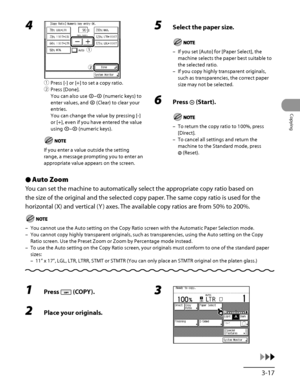 Page 114
3‑17
Copying

4 
① Press [‑] or [+] to set a copy ratio.
②  Press [Done].
You can also use – (numeric keys) to 
enter values, and  (Clear) to clear your 
entries.
You can change the value by pressing [‑] 
or [+], even if you have entered the value 
using – (numeric keys).
If you enter a value outside the setting 
range, a message prompting you to enter an 
appropriate value appears on the screen. 
ƒ
„
ƒ
„
5  Select the paper size.
If you set [Auto] for [Paper Select], the 
machine selects the paper...