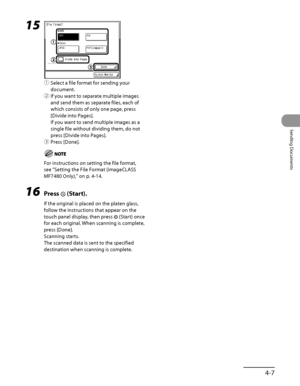 Page 142
4‑7
Sending Documents

15 
① Select a file format for sending your 
document. 
②  If you want to separate multiple images 
and send them as separate files, each of 
which consists of only one page, press 
[Divide into Pages].
If you want to send multiple images as a 
single file without dividing them, do not 
press [Divide into Pages].
③ 
Press [Done].
For instructions on setting the file format, 
see “Setting the File Format (imageCLASS 
MF7480 Only) ,” on p. 4‑14.
16  Press  (Start).
If the original...