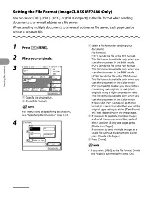 Page 149
Sending Documents
4‑14

Setting the File Format (imageCLASS MF7480 Only)
You can select [TIFF], [PDF], [JPEG], or [PDF (Compact)] as the file format when sending 
documents to an e‑mail address or a file server.
When sending multiple documents to an e ‑mail address or file server, each page can be 
sent as a separate file.
1 Press  (SEND).
2 Place your originals.
3 
① Specify the destination.
②  Press [File Format].
For instructions on specifying destinations, 
see “Specifying Destinations ,” on p....