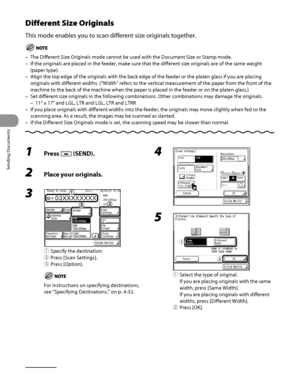 Page 165
Sending Documents
4‑30

Different Size Originals
This mode enables you to scan different size originals together.
The Different Size Originals mode cannot be used with the Document Size or Stamp mode.
If the originals are placed in the feeder, make sure that the different \
size originals are of the same weight 
(paper type).
Align the top edge of the originals with the back edge of the feeder or \
the platen glass if you are placing 
originals with different widths. (“Width” refers to the vertical \...