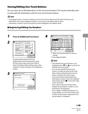 Page 206
4‑71
Sending Documents

Storing/Editing One-Touch Buttons
You can store up to 200 destinations in the one‑touch buttons. This section describes how 
to store/edit the destinations with the one ‑touch button feature.
If Language Switch in Common Settings is set to [On], the Host Name and File Path of the file server 
destination may not be displayed correctly, so you may not be able to refer to them.
Destinations stored in one‑touch buttons are also displayed in the Address Book.
Registering/Editing Fax...