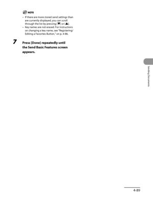 Page 224
4‑89
Sending Documents

If there are more stored send settings than 
are currently displayed, you can scroll 
through the list by pressing [▼] or [▲].
Key names are not erased. For instructions 
on changing a key name, see “Registering/
Editing a Favorites Button,” on p. 4‑86.
7  Press [Done] repeatedly until 
the Send Basic Features screen 
appears.
–
–
 