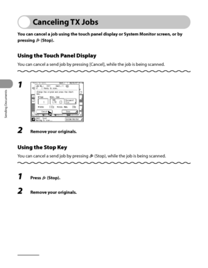 Page 225
Sending Documents
4‑90

Canceling TX Jobs
You can cancel a job using the touch panel display or System Monitor screen, or by 
pressing  (Stop).
Using the Touch Panel Display
You can cancel a send job by pressing [Cancel], while the job is being scanned.
1 
2 Remove your originals.
Using the Stop Key
You can cancel a send job by pressing  (Stop), while the job is being scanned.
1 Press  (Stop).
2 Remove your originals.
 