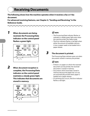 Page 235
Receiving Documents
5‑2

Receiving Documents
The following shows how the machine operates when it receives a fax or I-fax 
document.
For advanced receiving features, see Chapter 4, “Sending and Receiving,” in the 
Reference Guide.
1 When documents are being 
received, the Processing/Data 
indicator on the control panel 
flashes a green light.
2 When document reception is 
complete, the Processing/Data 
indicator on the control panel 
maintains a steady green light. 
This indicates that documents are...