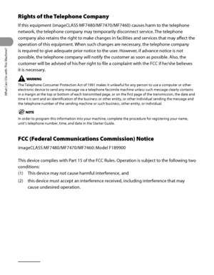 Page 35
What Can I Do with This Machine?
xxxiv

Rights of the Telephone Company
If this equipment (imageCLASS MF7480/MF7470/MF7460) causes harm to the telephone 
network, the telephone company may temporarily disconnect service. The telephone 
company also retains the right to make changes in facilities and services that may affect the 
operation of this equipment. When such changes are necessary, the telephone company 
is required to give adequate prior notice to the user. However, if advance notice is not...