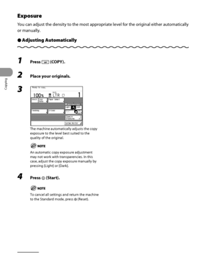 Page 109
Copying
3‑12

Exposure
You can adjust the density to the most appropriate level for the original either automatically 
or manually.
Adjusting AutomaticallyÔ
1 Press  (COPY).
2 Place your originals.
3 
The machine automatically adjusts the copy 
exposure to the level best suited to the 
quality of the original.
An automatic copy exposure adjustment 
may not work with transparencies. In this 
case, adjust the copy exposure manually by 
pressing [Light] or [Dark]. 
4 Press  (Start).
To cancel all settings...