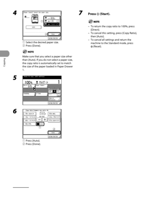 Page 115
Copying
3‑18

4 
① Select the desired paper size.
②  Press [Done].
Make sure that you select a paper size other 
than [Auto]. If you do not select a paper size, 
the copy ratio is automatically set to match 
the size of the paper loaded in Paper Drawer 
1.
5 
6 
①  Press [Auto].
②  Press [Done].
ƒ
„
ƒ
„
ƒ„ƒ„
7  Press  (Start).
To return the copy ratio to 100%, press 
[Direct].
To cancel this setting, press [Copy Ratio], 
then [Auto].
To cancel all settings and return the 
machine to the Standard...