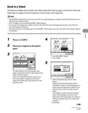 Page 128
3‑31
Copying

Book to 2-Sided 
This feature enables you to make two‑sided copies from facing pages, or from the front and 
back sides of a page in bound originals, such as books and magazines.
The Book ▶ 2‑Sided mode cannot be used with the 2‑page Separation, Image Combination, Binding Erase, or 
Different Size Originals mode.
Only LTR paper can be used for Book ▶ 2‑Sided copying.
If you select [Front/Back Two‑sided], the front side of the first two‑sided page and the back side of the last 
two‑sided...