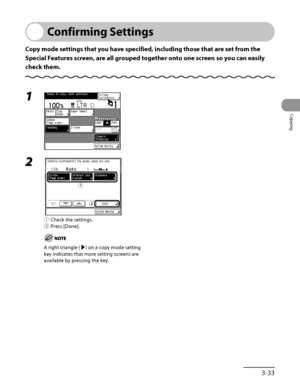 Page 130
3‑33
Copying

Confirming Settings
Copy mode settings that you have specified, including those that are set from the 
Special Features screen, are all grouped together onto one screen so you can easily 
check them.
1 
2 
① Check the settings.
②  Press [Done].
A right triangle (▶) on a copy mode setting 
key indicates that more setting screens are 
available by pressing the key.
ƒ
„
ƒ
„
 