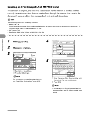 Page 143
Sending Documents
4‑8

Sending an I-Fax (imageCLASS MF7480 Only)
You can scan an original, and send it to a destination via the Internet as an I‑fax. An I‑fax 
can only be sent to machines that can receive faxes through the Internet. You can add the 
document’s name, a subject line, message body text, and reply‑to address.
The following conditions are always selected:
Paper Size: LTR 
This is because the sender does not know whether the recipient’s mach\
ine can receive sizes other than LTR. 
Originals...