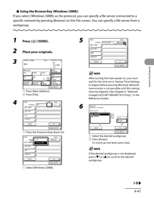 Page 176
4‑41
Sending Documents

Using the Browse Key (Windows (SMB))
If you select [Windows (SMB)] as the protocol, you can specify a file server connected to a 
specific network by pressing [Browse] on the File screen. You can specify a file server from a 
workgroup.
Ù
1 Press  (SEND).
2 Place your originals.
3 
① Press [New Address].
②  Press [File].
4 
①  Press the Protocol drop‑down list.
①  Select [Windows (SMB)].
ƒ„ƒ„
5 
After turning the main power on, you must 
wait for the time set in Startup Time...