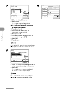 Page 177
Sending Documents
4‑42

7 
① Select the desired file server.
②  Press [Down].
To move up one level, press [Up].
If the Enter Network Password 
screen is displayed:
①  Press [User Name].
②  Enter your user name (up to 24 
characters), then press [OK].
③  Press [Password].
④  Enter your network password (up to 14 
characters), then press [OK].
⑤  Press [OK].
⑥  Press [Down].
If the desired file server is not displayed, press 
[▼] or [▲] to scroll to the desired file server.
8 
①  Select the folder on the...