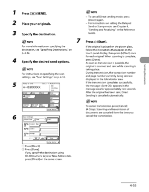 Page 190
4‑55
Sending Documents

1 Press  (SEND).
2 Place your originals.
3 Specify the destination.
For more information on specifying the 
destination, see “Specifying Destinations,” on 
p. 
4‑32.
4  Specify the desired send options.
For instructions on specifying the scan 
settings, see “Scan Settings,” on p. 4‑16.
5 
6 
①  Press [Direct].
②  Press [Done].
If you specify the destination using 
– (numeric keys) or New Address tab, 
press [Direct] on the same screen.
ƒ
„
ƒ
„
To cancel Direct sending mode,...