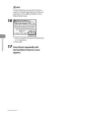 Page 209
Sending Documents
4‑74

The first character you enter for the name is 
used for sorting the destination list when you 
press keys, such as [ABC] and [DEF], on the 
Address Book screen.
16 
① Enter a name for the one‑touch button (up 
to 12 characters).
②  Press [OK].
17  Press [Done] repeatedly until 
the Send Basic Features screen 
appears.
ƒ
„
 