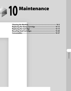 Page 270
Maintenance

10
Maintenance
Cleaning the Machine ∙∙∙∙∙∙∙∙∙∙∙∙∙∙∙∙∙∙\
∙∙∙∙∙∙∙∙∙∙∙∙∙∙∙∙∙∙\
∙∙∙∙∙∙∙∙∙∙∙∙∙∙∙∙∙∙\
∙∙∙∙∙∙∙∙ 10-2
Replacing the Stamp Cartridge ∙∙∙∙∙∙∙∙∙∙∙∙∙∙∙∙∙∙\
∙∙∙∙∙∙∙∙∙∙∙∙∙∙∙∙∙∙\
∙∙∙∙∙∙∙∙∙ 10-12
Replacing the Cartridge ∙∙∙∙∙∙∙∙∙∙∙∙∙∙∙∙∙∙\
∙∙∙∙∙∙∙∙∙∙∙∙∙∙∙∙∙∙\
∙∙∙∙∙∙∙∙∙∙∙∙∙∙∙∙∙∙\
∙∙∙ 10-14
Recycling Used Cartridges ∙∙∙∙∙∙∙∙∙∙∙∙∙∙∙∙∙∙\
∙∙∙∙∙∙∙∙∙∙∙∙∙∙∙∙∙∙\
∙∙∙∙∙∙∙∙∙∙∙∙∙∙∙∙∙ 10-20
Consumables ∙∙∙∙∙∙∙∙∙∙∙∙∙∙∙∙∙∙\
∙∙∙∙∙∙∙∙∙∙∙∙∙∙∙∙∙∙\
∙∙∙∙∙∙∙∙∙∙∙∙∙∙∙∙∙∙\
∙∙∙∙∙∙∙∙∙∙∙∙∙∙∙∙∙∙\
∙∙∙ 10-27
 