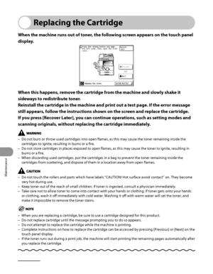 Page 283
Maintenance
10‑14

Replacing the Cartridge
When the machine runs out of toner, the following screen appears on the touch panel 
display. 
When this happens, remove the cartridge from the machine and slowly shake it 
sideways to redistribute toner.
Reinstall the cartridge in the machine and print out a test page. If the error message 
still appears, follow the instructions shown on the screen and replace the cartridge.
If you press [Recover Later], you can continue operations, such as setting modes and...