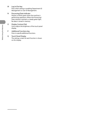 Page 47
Before Using the Machine
1‑6

M Log In/Out key
Press when setting or enabling Department ID 
Management or User ID Management.
N Processing/Data Indicator 
Flashes or blinks green when the machine is 
performing operations. When the Processing/
Data indicator maintains a steady green light, 
fax data is stored in memory.
O Display Contrast Dial 
Use to adjust the brightness of the touch panel 
display.
P Additional Functions key
Press to specify additional functions.
Q Touch Panel Display
The settings...