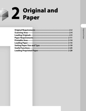 Page 68
Original and Paper

2
Original and 
Paper
Original Requirements ∙∙∙∙∙∙∙∙∙∙∙∙∙∙∙∙∙∙\
∙∙∙∙∙∙∙∙∙∙∙∙∙∙∙∙∙∙\
∙∙∙∙∙∙∙∙∙∙∙∙∙∙∙∙∙∙\
∙∙∙∙∙∙∙∙∙∙ 2-2
Scanning Area ∙∙∙∙∙∙∙∙∙∙∙∙∙∙∙∙∙∙\
∙∙∙∙∙∙∙∙∙∙∙∙∙∙∙∙∙∙\
∙∙∙∙∙∙∙∙∙∙∙∙∙∙∙∙∙∙\
∙∙∙∙∙∙∙∙∙∙∙∙∙∙∙∙∙∙\
∙∙∙∙∙∙ 2-4
Loading Originals ∙∙∙∙∙∙∙∙∙∙∙∙∙∙∙∙∙∙\
∙∙∙∙∙∙∙∙∙∙∙∙∙∙∙∙∙∙\
∙∙∙∙∙∙∙∙∙∙∙∙∙∙∙∙∙∙\
∙∙∙∙∙∙∙∙∙∙∙∙∙∙∙∙∙∙\
 2-5
Paper Requirements ∙∙∙∙∙∙∙∙∙∙∙∙∙∙∙∙∙∙\
∙∙∙∙∙∙∙∙∙∙∙∙∙∙∙∙∙∙\
∙∙∙∙∙∙∙∙∙∙∙∙∙∙∙∙∙∙\
∙∙∙∙∙∙∙∙∙∙∙ 2-11
Printable Area ∙∙∙∙∙∙∙∙∙∙∙∙∙∙∙∙∙∙\
∙∙∙∙∙∙∙∙∙∙∙∙∙∙∙∙∙∙\...