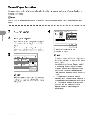 Page 103
Copying
3‑6

Manual Paper Selection
You can make copies after manually selecting the paper size and type of paper loaded in 
the paper sources.
You can copy an image onto envelopes, such as your company logo. Envelopes can be loaded into the stack 
bypass.
1 Press  (COPY).
2 Place your originals.
If you want to set the size/type for the paper 
to be fed from the stack bypass, proceed to 
step 5.
If you want to set the size/type for the paper 
loaded in a paper drawer, proceed to step 3.
3 
When the...