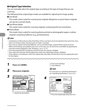 Page 161
Sending Documents
4‑26

Original Type Selection
You can manually select the original type according to the type of image that you are 
scanning.
The following three original type modes are available for adjusting the image quality.
Text Mode
This mode is best suited for scanning text originals. Blueprints or pencil drawn originals 
can also be scanned clearly.
Text/Photo Mode
This mode is best suited for scanning originals containing both text and photos.
Photo Mode
This mode is best suited for scanning...