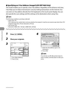 Page 171
Sending Documents
4‑36

Specifying an I-Fax Address (imageCLASS MF7480 Only)
This mode enables you to specify a new I‑fax address. Regardless of the distance and area, 
I‑fax helps you to reduce transmission costs by making transactions via the Internet. You 
can enter an I‑fax address directly from the keyboard on the touch panel display. You can 
also specify the scan settings and the settings at the destination when using I‑fax.
The following conditions are always selected:
Paper Size: LTR 
This is...