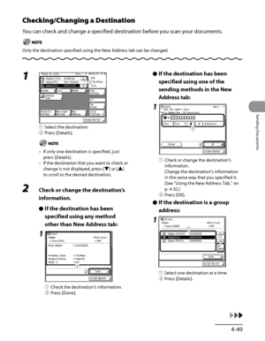 Page 184
4‑49
Sending Documents

Checking/Changing a Destination
You can check and change a specified destination before you scan your documents.
Only the destination specified using the New Address tab can be changed.
1 
① Select the destination.
②  Press [Details].
If only one destination is specified, just 
press [Details].
If the destination that you want to check or 
change is not displayed, press [▼] or [▲] 
to scroll to the desired destination.
2  Check or change the destination’s 
information.
If the...