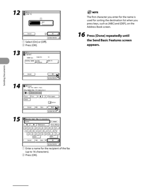 Page 195
Sending Documents
4‑60

12 
① Select [On] or [Off].
②  Press [OK].
13 
14 
15 
①  Enter a name for the recipient of the fax 
(up to 16 characters).
②  Press [OK].
ƒ
„
ƒ
„
ƒ
„
ƒ
„
The first character you enter for the name is 
used for sorting the destination list when you 
press keys, such as [ABC] and [DEF], on the 
Address Book screen.
16  Press [Done] repeatedly until 
the Send Basic Features screen 
appears.
 