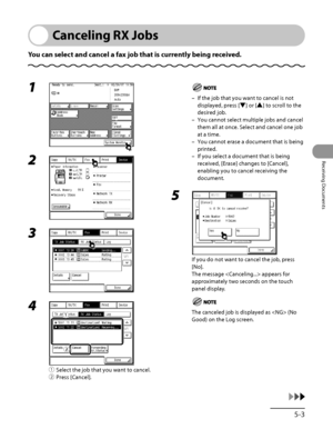 Page 236
5‑3
Receiving Documents

Canceling RX Jobs
You can select and cancel a fax job that is currently being received.
1 
2 
3 
4 
① Select the job that you want to cancel.
②  Press [Cancel].
ƒ
„
ƒ
„
If the job that you want to cancel is not 
displayed, press [▼] or [▲] to scroll to the 
desired job.
You cannot select multiple jobs and cancel 
them all at once. Select and cancel one job 
at a time.
You cannot erase a document that is being 
printed.
If you select a document that is being 
received,...