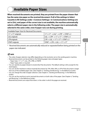 Page 244
5‑11
Receiving Documents

Available Paper Sizes
When received documents are printed, they are printed from the paper drawer that 
has the same size paper as the received document. If all of the settings in Select 
Cassette in RX Settings under  in Communications Settings are 
set to [On], and paper of the correct size is not available, the machine automatically 
selects a different paper size in the following order. The paper size is automatically 
selected in the same order, even if paper runs out...