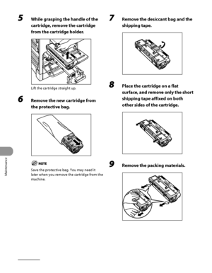 Page 285
Maintenance
10‑16

5 While grasping the handle of the 
cartridge, remove the cartridge 
from the cartridge holder.
Lift the cartridge straight up.
6 Remove the new cartridge from 
the protective bag.
Save the protective bag. You may need it 
later when you remove the cartridge from the 
machine.
7 Remove the desiccant bag and the 
shipping tape.
8 Place the cartridge on a flat 
surface, and remove only the short 
shipping tape affixed on both 
other sides of the cartridge.
9 Remove the packing materials.
 